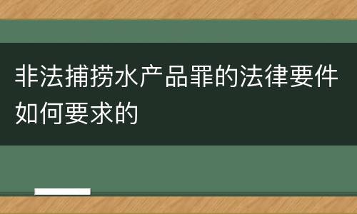 非法捕捞水产品罪的法律要件如何要求的