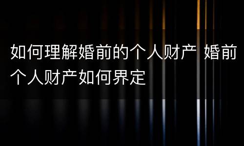 如何理解婚前的个人财产 婚前个人财产如何界定