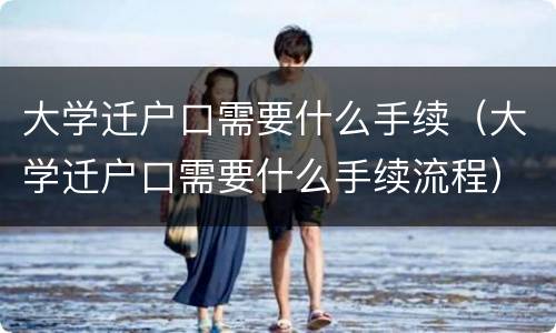 大学迁户口需要什么手续（大学迁户口需要什么手续流程）