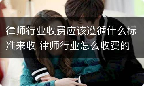 律师行业收费应该遵循什么标准来收 律师行业怎么收费的