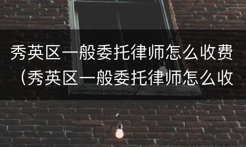 秀英区一般委托律师怎么收费（秀英区一般委托律师怎么收费的）