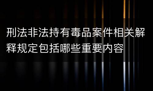刑法非法持有毒品案件相关解释规定包括哪些重要内容