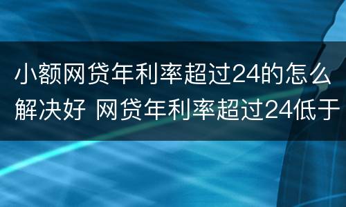 小额网贷年利率超过24的怎么解决好 网贷年利率超过24低于36