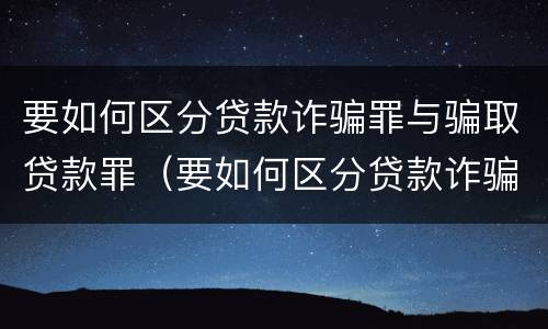 要如何区分贷款诈骗罪与骗取贷款罪（要如何区分贷款诈骗罪与骗取贷款罪的区别）
