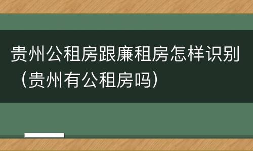 贵州公租房跟廉租房怎样识别（贵州有公租房吗）