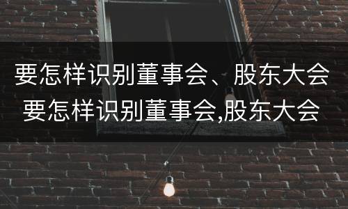 要怎样识别董事会、股东大会 要怎样识别董事会,股东大会