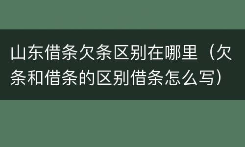 山东借条欠条区别在哪里（欠条和借条的区别借条怎么写）