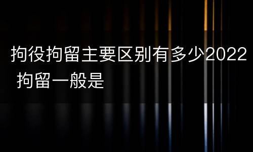 拘役拘留主要区别有多少2022 拘留一般是