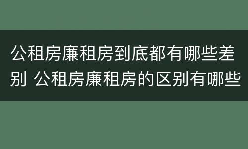 公租房廉租房到底都有哪些差别 公租房廉租房的区别有哪些