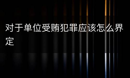 对于单位受贿犯罪应该怎么界定