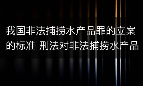 我国非法捕捞水产品罪的立案的标准 刑法对非法捕捞水产品罪的定罪标准