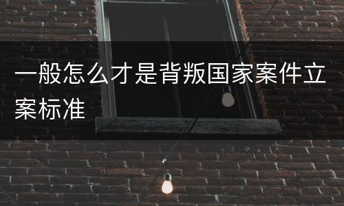 一般怎么才是背叛国家案件立案标准