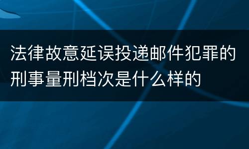 法律故意延误投递邮件犯罪的刑事量刑档次是什么样的