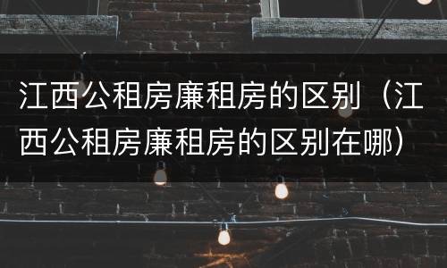 江西公租房廉租房的区别（江西公租房廉租房的区别在哪）