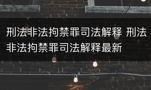 刑法非法拘禁罪司法解释 刑法非法拘禁罪司法解释最新