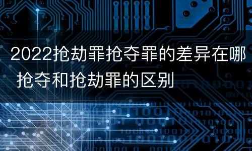 2022抢劫罪抢夺罪的差异在哪 抢夺和抢劫罪的区别