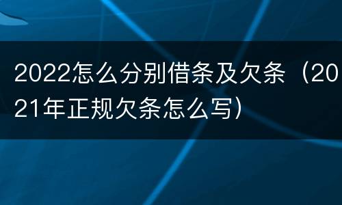 2022怎么分别借条及欠条（2021年正规欠条怎么写）