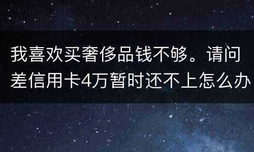 我喜欢买奢侈品钱不够。请问差信用卡4万暂时还不上怎么办