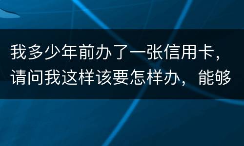 我多少年前办了一张信用卡，请问我这样该要怎样办，能够报案吗