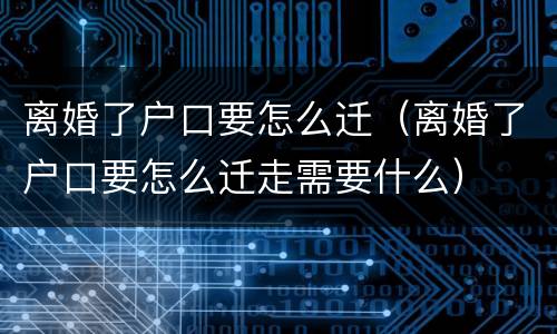 离婚了户口要怎么迁（离婚了户口要怎么迁走需要什么）