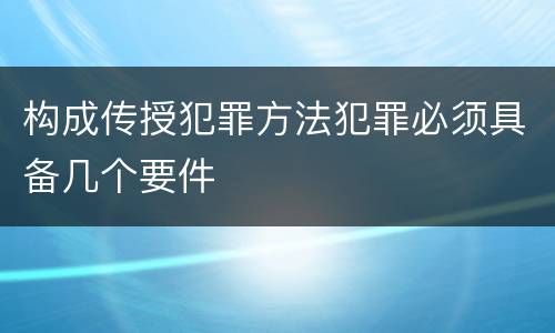 构成传授犯罪方法犯罪必须具备几个要件