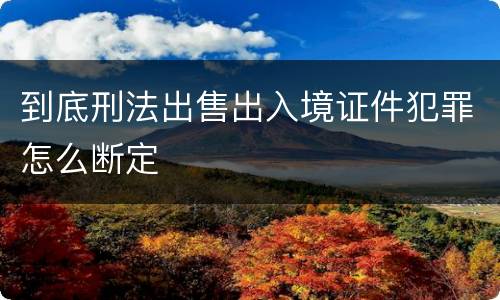 到底刑法出售出入境证件犯罪怎么断定
