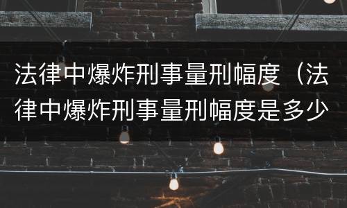 法律中爆炸刑事量刑幅度（法律中爆炸刑事量刑幅度是多少）