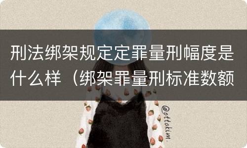 刑法绑架规定定罪量刑幅度是什么样（绑架罪量刑标准数额巨大）
