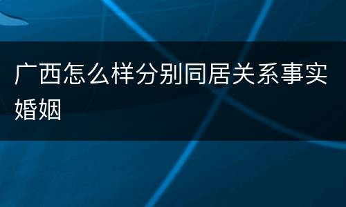 广西怎么样分别同居关系事实婚姻