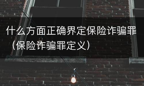 什么方面正确界定保险诈骗罪（保险诈骗罪定义）