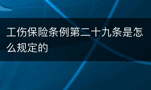 工伤保险条例第二十九条是怎么规定的