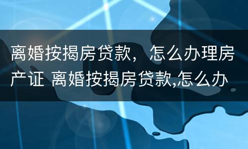 离婚按揭房贷款，怎么办理房产证 离婚按揭房贷款,怎么办理房产证