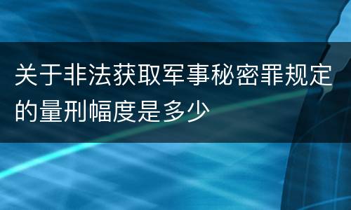 关于非法获取军事秘密罪规定的量刑幅度是多少