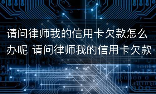 请问律师我的信用卡欠款怎么办呢 请问律师我的信用卡欠款怎么办呢怎么还