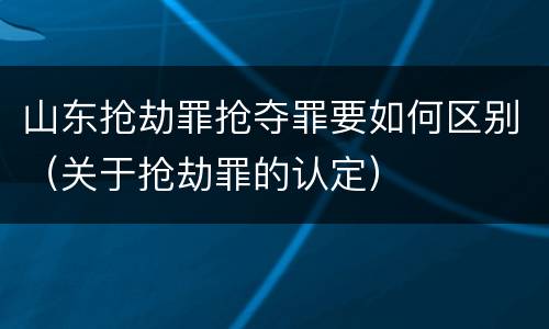山东抢劫罪抢夺罪要如何区别（关于抢劫罪的认定）