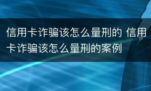 信用卡诈骗该怎么量刑的 信用卡诈骗该怎么量刑的案例