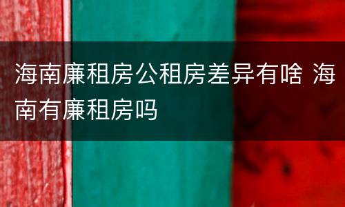 海南廉租房公租房差异有啥 海南有廉租房吗