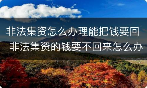 非法集资怎么办理能把钱要回 非法集资的钱要不回来怎么办