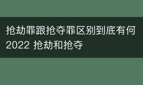 抢劫罪跟抢夺罪区别到底有何2022 抢劫和抢夺