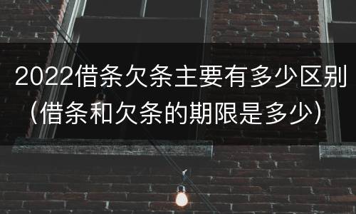 2022借条欠条主要有多少区别（借条和欠条的期限是多少）