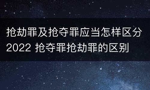 抢劫罪及抢夺罪应当怎样区分2022 抢夺罪抢劫罪的区别