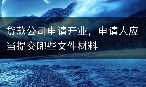 贷款公司申请开业，申请人应当提交哪些文件材料