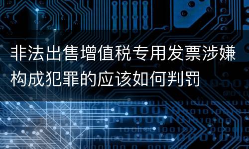 非法出售增值税专用发票涉嫌构成犯罪的应该如何判罚