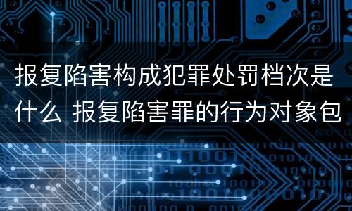 报复陷害构成犯罪处罚档次是什么 报复陷害罪的行为对象包括哪些人?