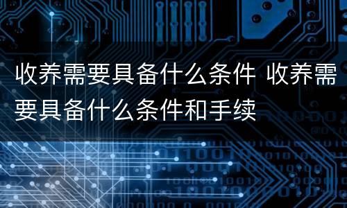 收养需要具备什么条件 收养需要具备什么条件和手续