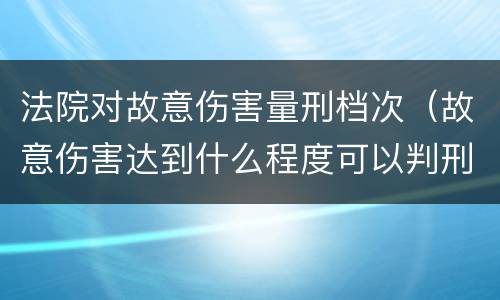 法院对故意伤害量刑档次（故意伤害达到什么程度可以判刑）