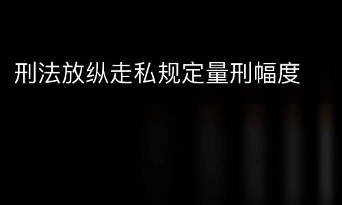 刑法放纵走私规定量刑幅度