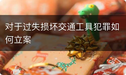 对于过失损坏交通工具犯罪如何立案