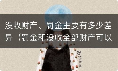 没收财产、罚金主要有多少差异（罚金和没收全部财产可以并用吗）