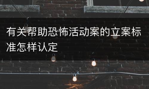有关帮助恐怖活动案的立案标准怎样认定